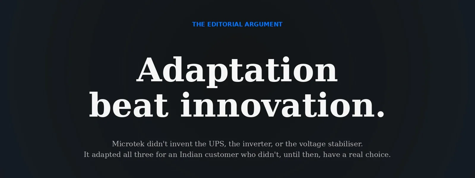 Adaptation beat innovation — Microtek didn't invent the UPS, the inverter, or the voltage stabiliser. It adapted all three for an Indian customer who didn't, until then, have a real choice.