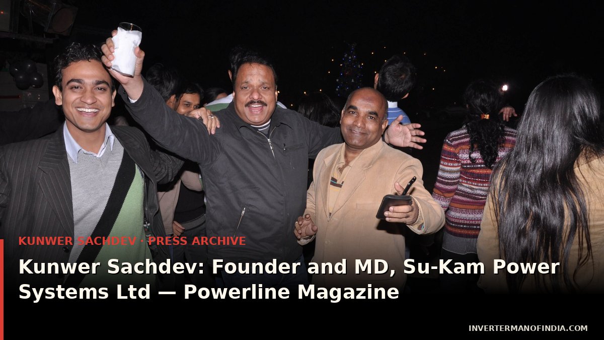 Kunwer Sachdev: Founder and MD, Su-Kam Power Systems Ltd — Powerline Magazine