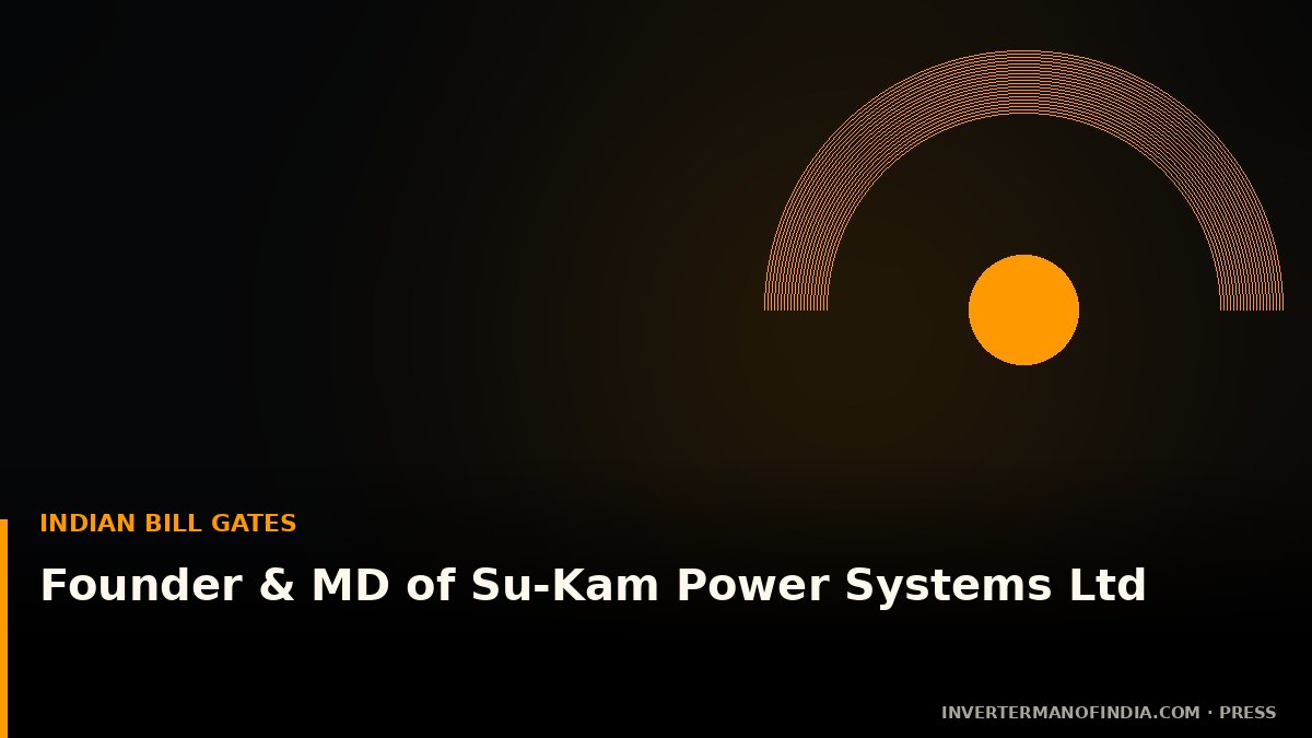 Indian Bill Gates — Founder and MD of Su-Kam Power Systems Ltd